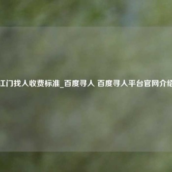 江门找人收费标准_百度寻人 百度寻人平台官网介绍