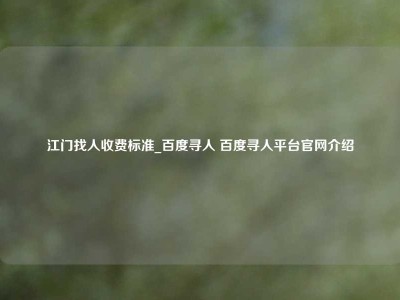 江门找人收费标准_百度寻人 百度寻人平台官网介绍