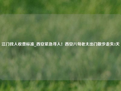 江门找人收费标准_西安紧急寻人！西安八旬老太出门散步走失3天