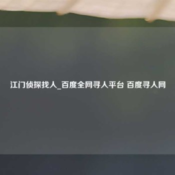 江门侦探找人_百度全网寻人平台 百度寻人网