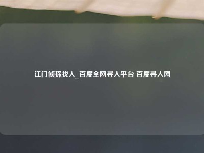 江门侦探找人_百度全网寻人平台 百度寻人网