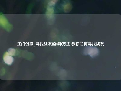 江门侦探_寻找战友的N种方法 教你如何寻找战友