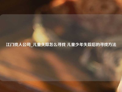 江门找人公司_儿童失踪怎么寻找 儿童少年失踪后的寻找方法