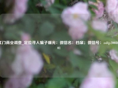 江门商业调查_定位寻人骗子曝光：微信名：档案；微信号：zxftjy20080101