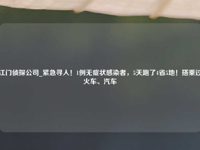 江门侦探公司_紧急寻人！1例无症状感染者，5天跑了4省5地！搭乘过火车、汽车