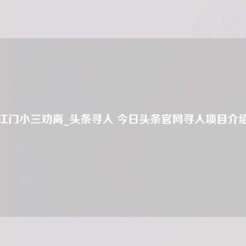 江门小三劝离_头条寻人 今日头条官网寻人项目介绍