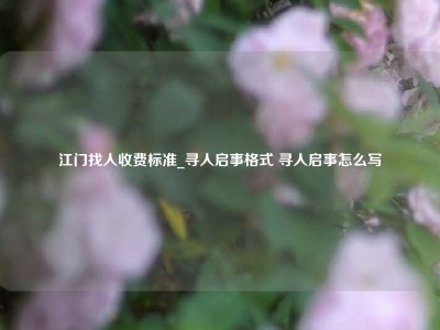 江门找人收费标准_寻人启事格式 寻人启事怎么写