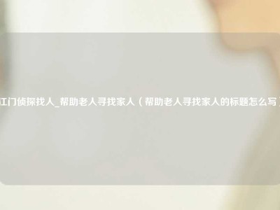 江门侦探找人_帮助老人寻找家人（帮助老人寻找家人的标题怎么写）