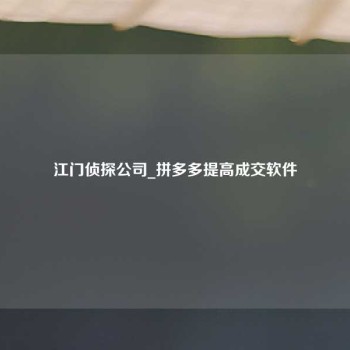 江门侦探公司_拼多多提高成交软件