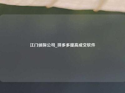 江门侦探公司_拼多多提高成交软件