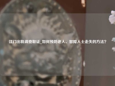 江门出轨调查取证_如何预防老人、智障人士走失的方法？