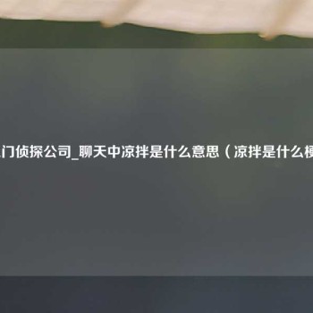 江门侦探公司_聊天中凉拌是什么意思（凉拌是什么梗）