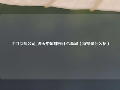 江门侦探公司_聊天中凉拌是什么意思（凉拌是什么梗）