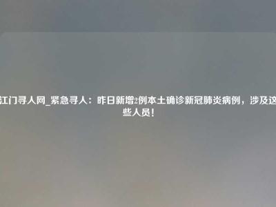 江门寻人网_紧急寻人：昨日新增2例本土确诊新冠肺炎病例，涉及这些人员！