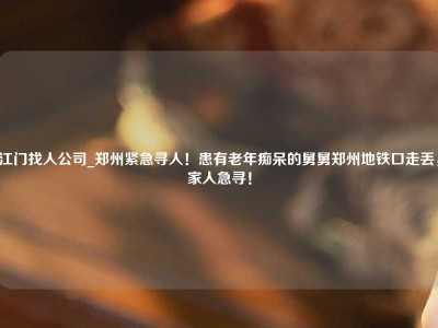 江门找人公司_郑州紧急寻人！患有老年痴呆的舅舅郑州地铁口走丢，家人急寻！