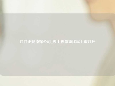 江门正规侦探公司_晚上称体重比早上重几斤