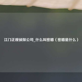 江门正规侦探公司_什么叫密腊（密腊是什么）