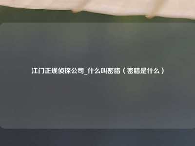 江门正规侦探公司_什么叫密腊（密腊是什么）