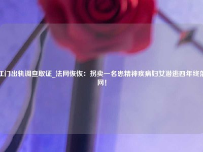 江门出轨调查取证_法网恢恢：拐卖一名患精神疾病妇女潜逃四年终落网！