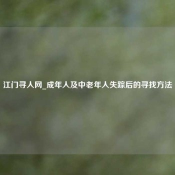 江门寻人网_成年人及中老年人失踪后的寻找方法