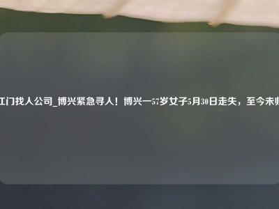 江门找人公司_博兴紧急寻人！博兴一57岁女子5月30日走失，至今未归