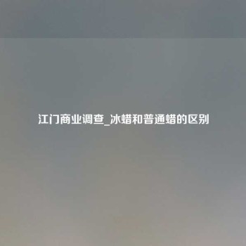 江门商业调查_冰蜡和普通蜡的区别