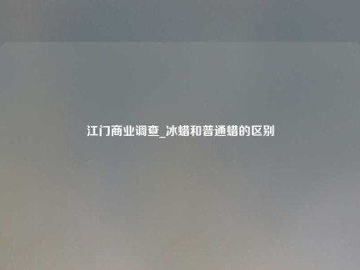 江门商业调查_冰蜡和普通蜡的区别