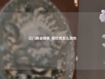 江门商业调查_桔红色怎么调色