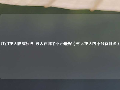 江门找人收费标准_寻人在哪个平台最好（寻人找人的平台有哪些）