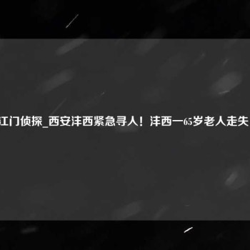 江门侦探_西安沣西紧急寻人！沣西一65岁老人走失！