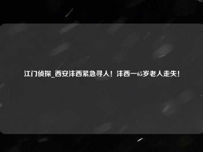 江门侦探_西安沣西紧急寻人！沣西一65岁老人走失！