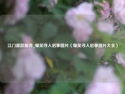 江门跟踪服务_爆笑寻人启事图片（爆笑寻人启事图片大全）