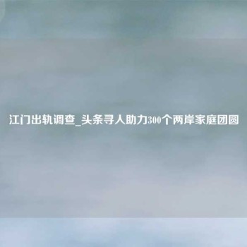 江门出轨调查_头条寻人助力300个两岸家庭团圆