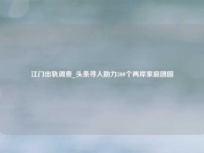 江门出轨调查_头条寻人助力300个两岸家庭团圆