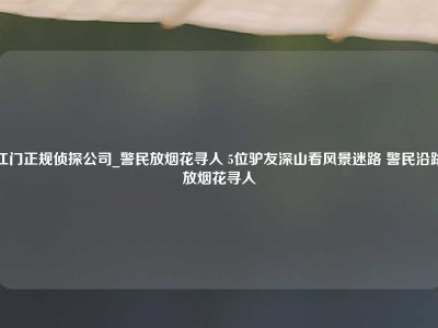 江门正规侦探公司_警民放烟花寻人 5位驴友深山看风景迷路 警民沿路放烟花寻人