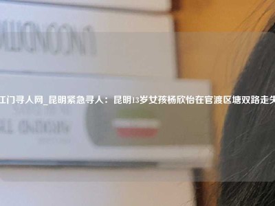 江门寻人网_昆明紧急寻人：昆明13岁女孩杨欣怡在官渡区塘双路走失