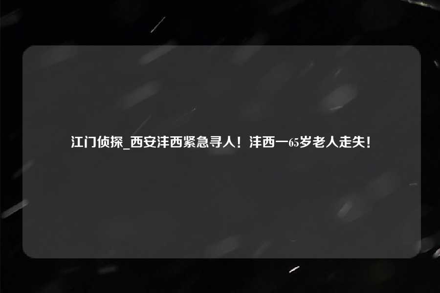 江门侦探_西安沣西紧急寻人！沣西一65岁老人走失！