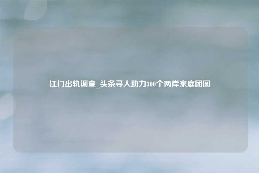 江门出轨调查_头条寻人助力300个两岸家庭团圆