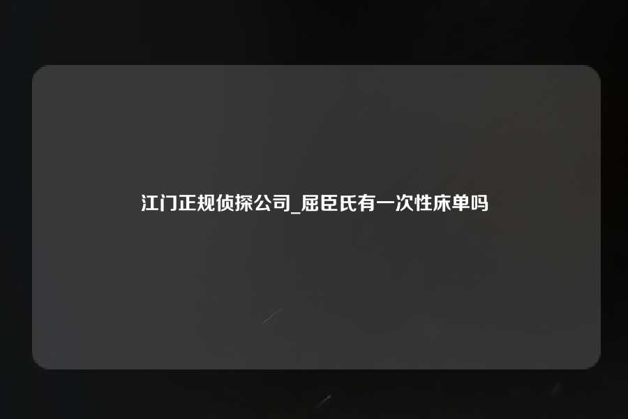 江门正规侦探公司_屈臣氏有一次性床单吗