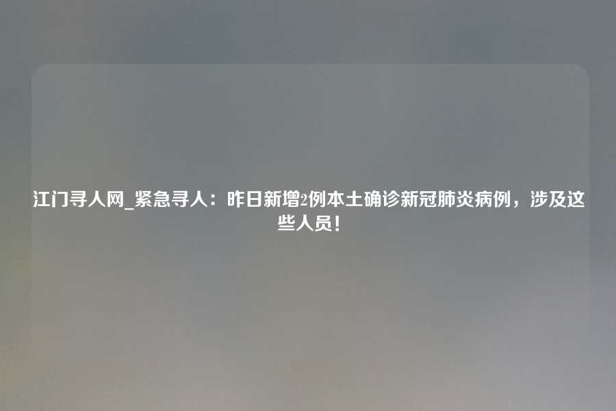 江门寻人网_紧急寻人：昨日新增2例本土确诊新冠肺炎病例，涉及这些人员！