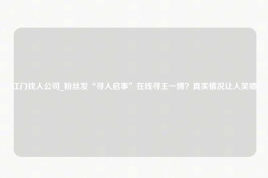 江门找人公司_粉丝发“寻人启事”在线寻王一博？真实情况让人笑喷