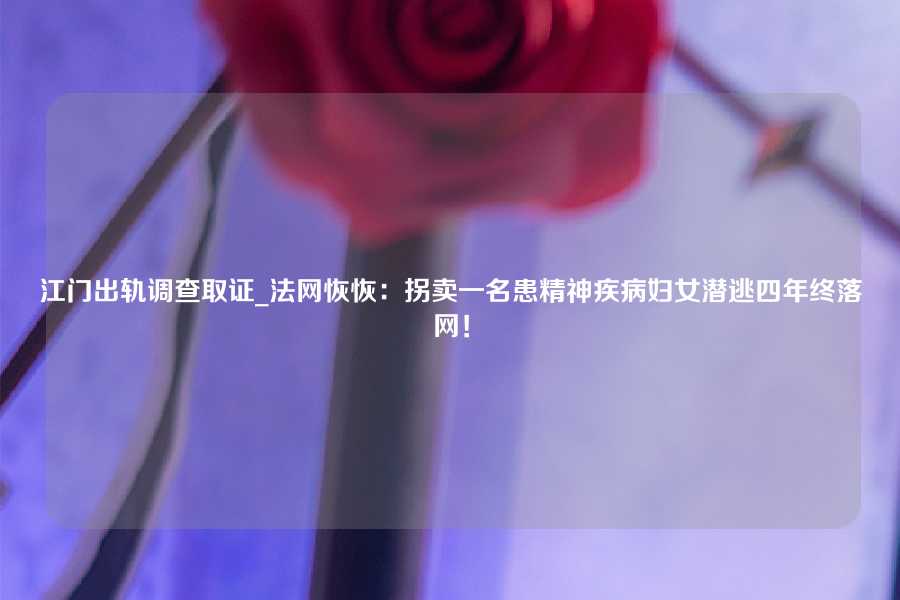 江门出轨调查取证_法网恢恢：拐卖一名患精神疾病妇女潜逃四年终落网！