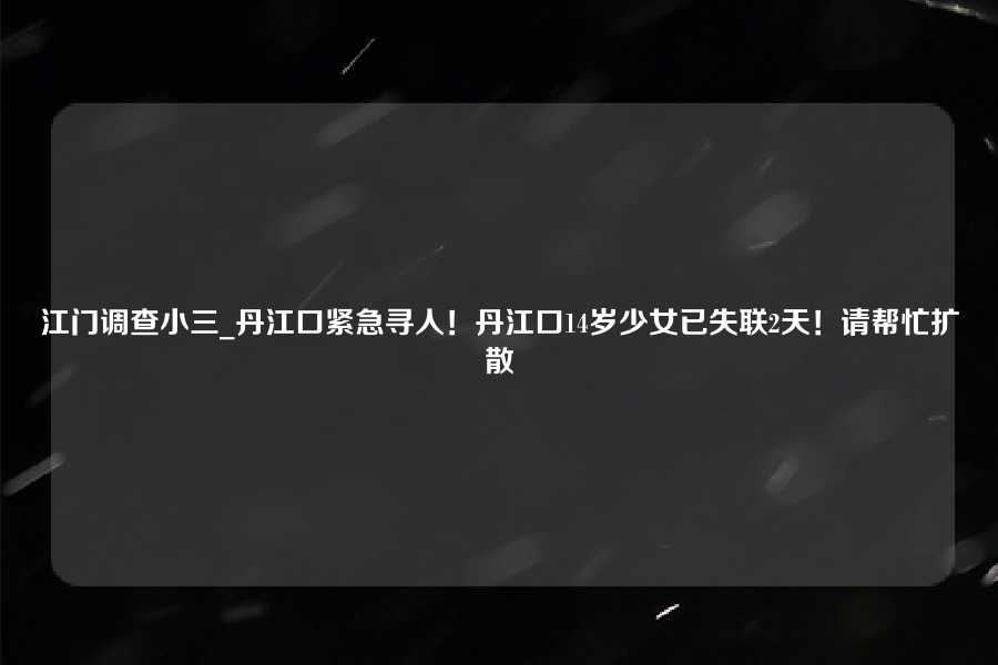 江门调查小三_丹江口紧急寻人！丹江口14岁少女已失联2天！请帮忙扩散