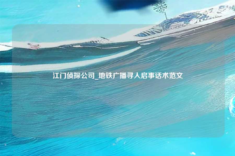 江门侦探公司_地铁广播寻人启事话术范文