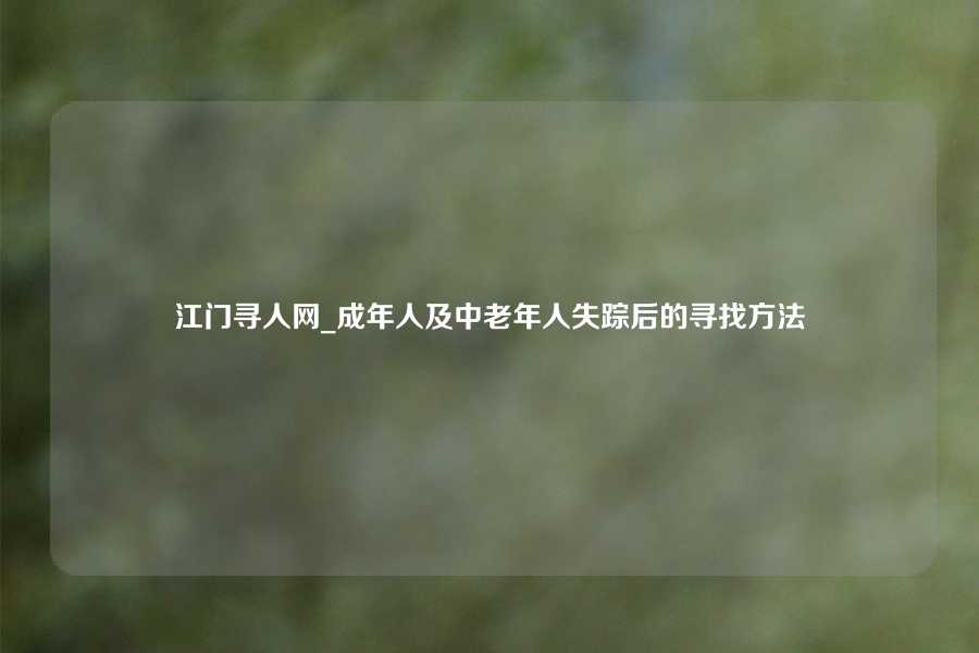 江门寻人网_成年人及中老年人失踪后的寻找方法